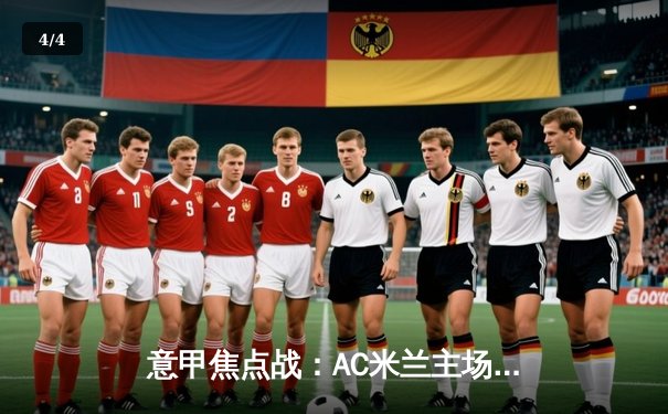 意甲焦点战：AC米兰主场逆转尤文图斯，吉鲁梅开二度助球队重返积分榜前四 - 4