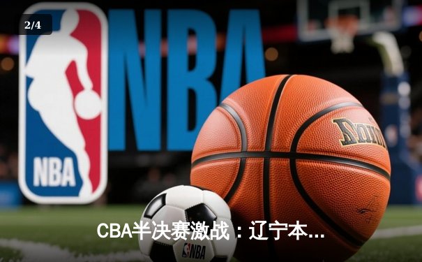 CBA半决赛激战：辽宁本钢客场逆转广东宏远，赵继伟关键三分定胜局 - 2