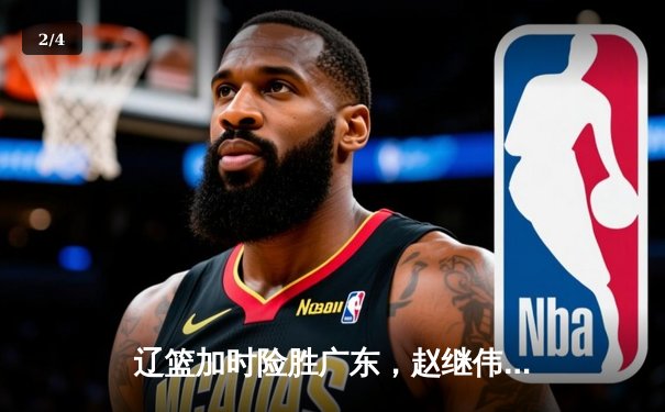 辽篮加时险胜广东，赵继伟33分率队夺赛点，周琦伤退埋隐患 - 2