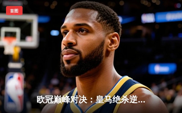 欧冠巅峰对决：皇马绝杀逆转曼城，本泽马加时赛一锤定音