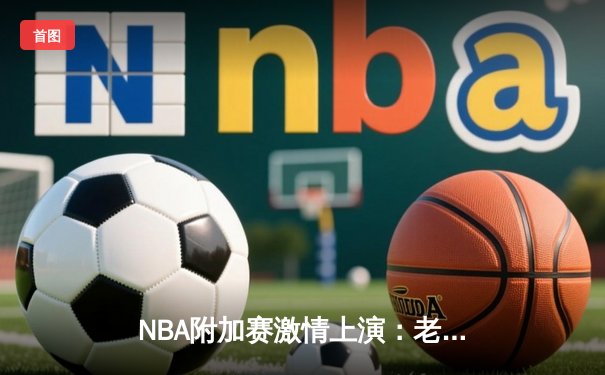 NBA附加赛激情上演：老鹰逆袭热火锁定东部第七，穆雷末节统治成取胜之匙