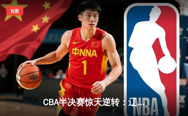 CBA半决赛惊天逆转：辽宁本钢加时力克广东宏远，赵继伟30分定乾坤