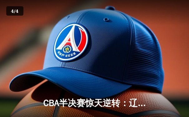 CBA半决赛惊天逆转：辽宁本钢加时力克广东宏远，赵继伟30分定乾坤 - 4