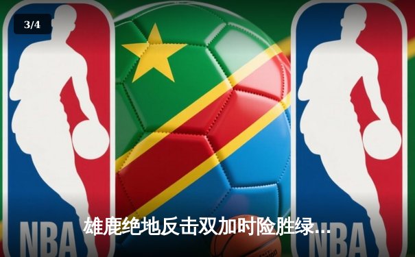 雄鹿绝地反击双加时险胜绿军，字母哥44+14+7主宰关键战役 - 3